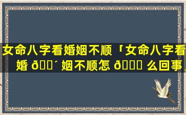 女命八字看婚姻不顺「女命八字看婚 🐴 姻不顺怎 🍀 么回事」